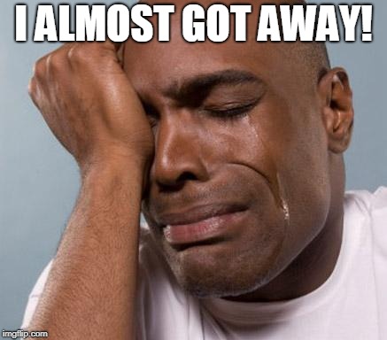 black man crying | I ALMOST GOT AWAY! | image tagged in black man crying | made w/ Imgflip meme maker