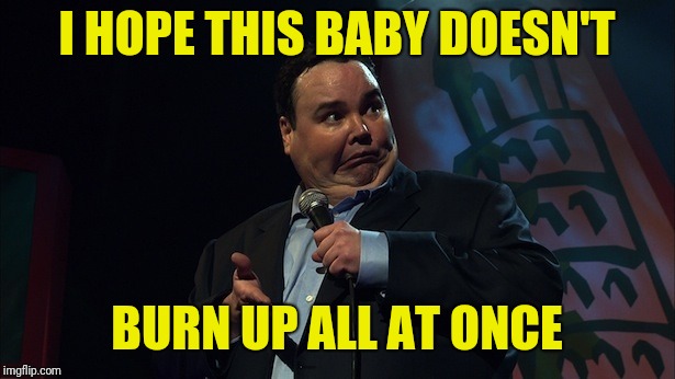 John pinette | I HOPE THIS BABY DOESN'T BURN UP ALL AT ONCE | image tagged in john pinette | made w/ Imgflip meme maker
