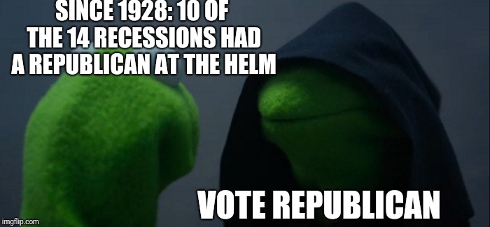 Evil Kermit | SINCE 1928: 10 OF THE 14 RECESSIONS HAD A REPUBLICAN AT THE HELM; VOTE REPUBLICAN | image tagged in memes,evil kermit | made w/ Imgflip meme maker