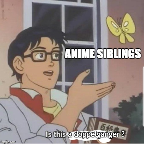 doppelganger anime siblings | ANIME SIBLINGS; a doppelganger ? | image tagged in butterfly man,doppelganger anime siblings,anime siblings | made w/ Imgflip meme maker