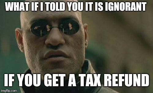 Matrix Morpheus Meme | WHAT IF I TOLD YOU IT IS IGNORANT IF YOU GET A TAX REFUND | image tagged in memes,matrix morpheus | made w/ Imgflip meme maker