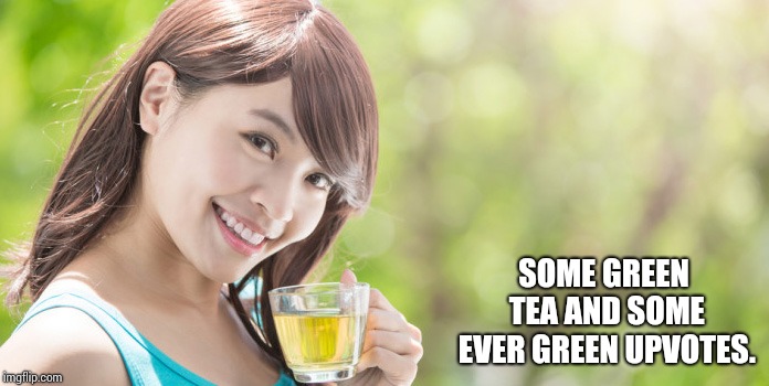 green tea | SOME GREEN TEA AND SOME EVER GREEN UPVOTES. | image tagged in green tea | made w/ Imgflip meme maker