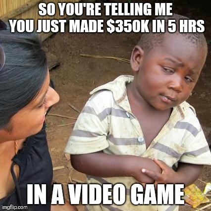 Third World Skeptical Kid Meme | SO YOU'RE TELLING ME YOU JUST MADE $350K IN 5 HRS; IN A VIDEO GAME | image tagged in memes,third world skeptical kid | made w/ Imgflip meme maker