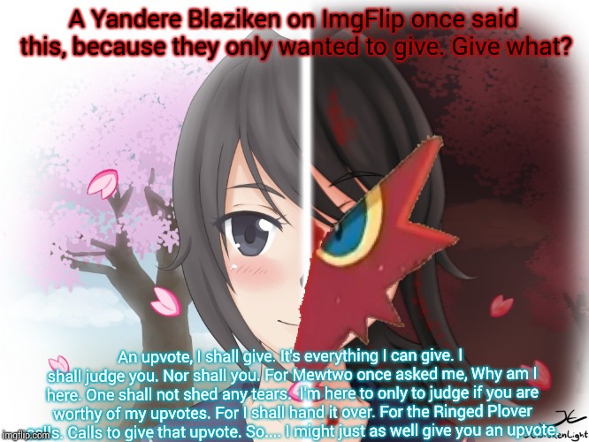 Yandere Blaziken | A Yandere Blaziken on ImgFlip once said this, because they only wanted to give. Give what? An upvote, I shall give. It's everything I can gi | image tagged in yandere blaziken | made w/ Imgflip meme maker