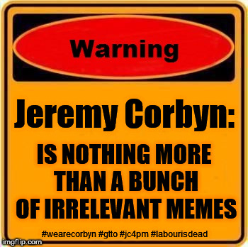 Jeremy Corbyn - Irrelevant Memes | Jeremy Corbyn:; IS NOTHING MORE THAN A BUNCH OF IRRELEVANT MEMES; #wearecorbyn #gtto #jc4pm #labourisdead | image tagged in corbyn eww,wearecorbyn,gtto jc4pm,labourisdead,communist socialist,funny | made w/ Imgflip meme maker