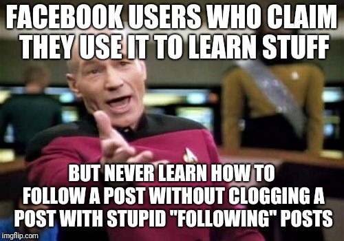 Picard Wtf Meme | FACEBOOK USERS WHO CLAIM THEY USE IT TO LEARN STUFF; BUT NEVER LEARN HOW TO FOLLOW A POST WITHOUT CLOGGING A POST WITH STUPID "FOLLOWING" POSTS | image tagged in memes,picard wtf | made w/ Imgflip meme maker
