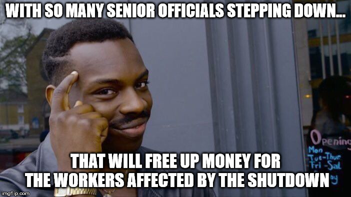 Roll Safe Think About It | WITH SO MANY SENIOR OFFICIALS STEPPING DOWN... THAT WILL FREE UP MONEY FOR THE WORKERS AFFECTED BY THE SHUTDOWN | image tagged in memes,roll safe think about it | made w/ Imgflip meme maker