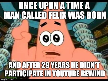 Patrick Says | ONCE UPON A TIME A MAN CALLED FELIX WAS BORN; AND AFTER 29 YEARS HE DIDN'T PARTICIPATE IN YOUTUBE REWIND | image tagged in memes,patrick says | made w/ Imgflip meme maker