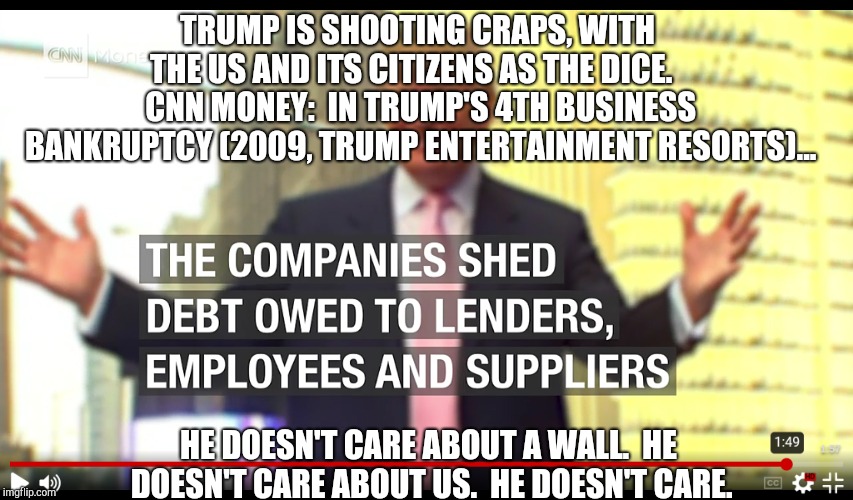 TRUMP IS SHOOTING CRAPS, WITH THE US AND ITS CITIZENS AS THE DICE.    CNN MONEY:  IN TRUMP'S 4TH BUSINESS BANKRUPTCY (2009, TRUMP ENTERTAINMENT RESORTS)... HE DOESN'T CARE ABOUT A WALL.  HE DOESN'T CARE ABOUT US.  HE DOESN'T CARE. | image tagged in trump's 4th business bankruptcy | made w/ Imgflip meme maker
