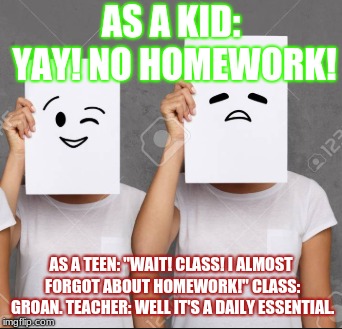 AS A KID: YAY! NO HOMEWORK! AS A TEEN: "WAIT! CLASS! I ALMOST FORGOT ABOUT HOMEWORK!" CLASS: GROAN. TEACHER: WELL IT'S A DAILY ESSENTIAL. | image tagged in school,ughhhhhhhhh | made w/ Imgflip meme maker