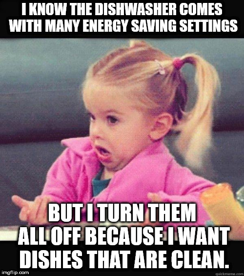 I don't know girl | I KNOW THE DISHWASHER COMES WITH MANY ENERGY SAVING SETTINGS; BUT I TURN THEM ALL OFF BECAUSE I WANT DISHES THAT ARE CLEAN. | image tagged in i don't know girl | made w/ Imgflip meme maker