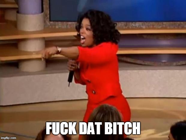 Oprah - you get a car | F**K DAT B**CH | image tagged in oprah - you get a car | made w/ Imgflip meme maker