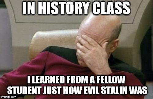 Captain Picard Facepalm Meme | IN HISTORY CLASS I LEARNED FROM A FELLOW STUDENT JUST HOW EVIL STALIN WAS | image tagged in memes,captain picard facepalm | made w/ Imgflip meme maker