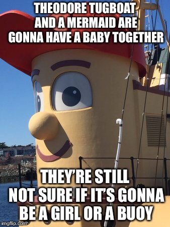 Theodore Tugboat | THEODORE TUGBOAT AND A MERMAID ARE GONNA HAVE A BABY TOGETHER; THEY’RE STILL NOT SURE IF IT’S GONNA BE A GIRL OR A BUOY | image tagged in boat | made w/ Imgflip meme maker
