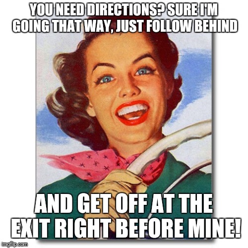 I dont know why you're so mad, it's simple really! | YOU NEED DIRECTIONS? SURE I'M GOING THAT WAY, JUST FOLLOW BEHIND; AND GET OFF AT THE EXIT RIGHT BEFORE MINE! | image tagged in vintage '50s woman driver,bad directions,bad drivers | made w/ Imgflip meme maker