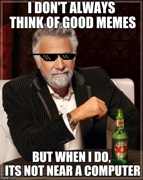 The Most Interesting Man In The World Meme | I DON'T ALWAYS THINK OF GOOD MEMES; BUT WHEN I DO, ITS NOT NEAR A COMPUTER | image tagged in memes,the most interesting man in the world | made w/ Imgflip meme maker