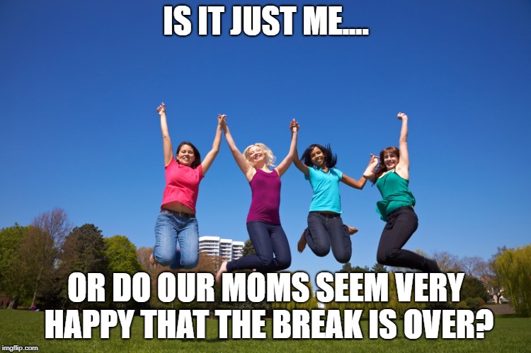 IS IT JUST ME.... OR DO OUR MOMS SEEM VERY HAPPY THAT THE BREAK IS OVER? | made w/ Imgflip meme maker