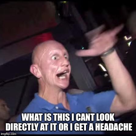 Drugs Crazy Guy | WHAT IS THIS I CANT LOOK DIRECTLY AT IT OR I GET A HEADACHE | image tagged in drugs crazy guy | made w/ Imgflip meme maker