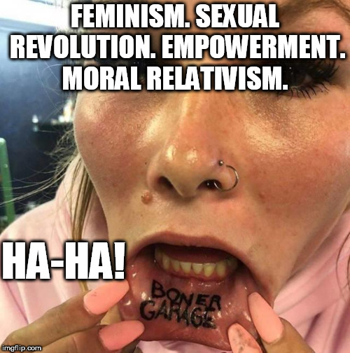 Feminism Results | FEMINISM. SEXUAL REVOLUTION. EMPOWERMENT. MORAL RELATIVISM. HA-HA! | image tagged in thots,feminism sucks,moral relativism,commie bastards | made w/ Imgflip meme maker