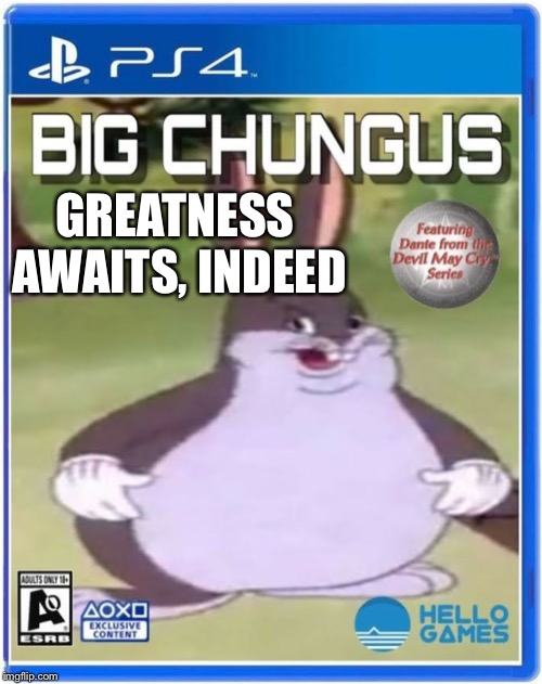 big chungus official cover art | GREATNESS AWAITS,
INDEED | image tagged in big chungus official cover art | made w/ Imgflip meme maker