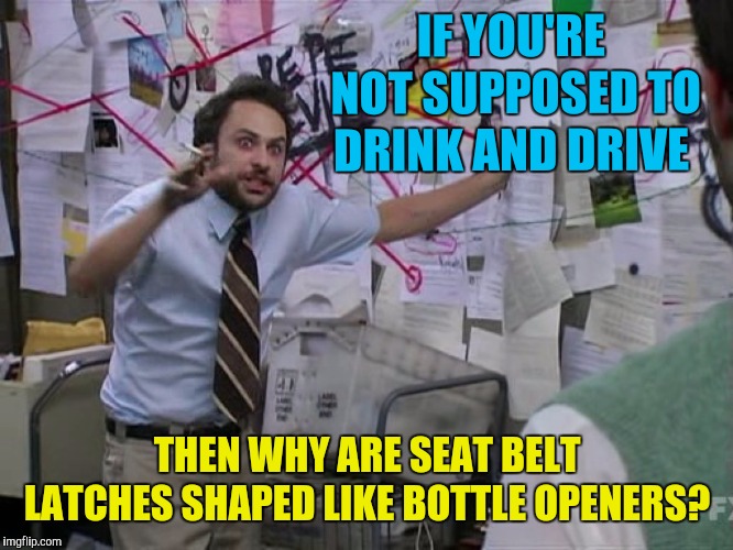 Just kidding you guys  | IF YOU'RE NOT SUPPOSED TO DRINK AND DRIVE; THEN WHY ARE SEAT BELT LATCHES SHAPED LIKE BOTTLE OPENERS? | image tagged in charlie conspiracy always sunny in philidelphia,memes,don't drink and drive | made w/ Imgflip meme maker