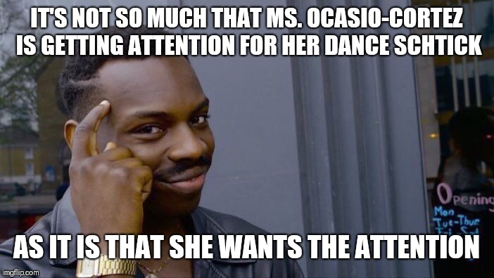 She wants the attention | IT'S NOT SO MUCH THAT MS. OCASIO-CORTEZ IS GETTING ATTENTION FOR HER DANCE SCHTICK; AS IT IS THAT SHE WANTS THE ATTENTION | image tagged in memes,roll safe think about it,alexandria ocasio-cortez | made w/ Imgflip meme maker