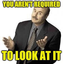 Dr Phil | YOU AREN'T REQUIRED TO LOOK AT IT | image tagged in dr phil | made w/ Imgflip meme maker