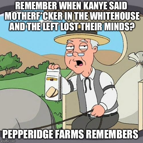 Member? | REMEMBER WHEN KANYE SAID MOTHERF*CKER IN THE WHITEHOUSE AND THE LEFT LOST THEIR MINDS? PEPPERIDGE FARMS REMEMBERS | image tagged in pepperidge farm remembers,libtards,kanye | made w/ Imgflip meme maker