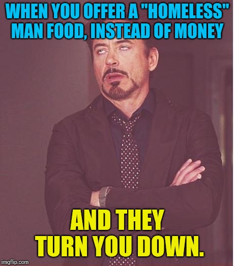 Face You Make Robert Downey Jr | WHEN YOU OFFER A "HOMELESS" MAN FOOD, INSTEAD OF MONEY; AND THEY TURN YOU DOWN. | image tagged in memes,face you make robert downey jr | made w/ Imgflip meme maker
