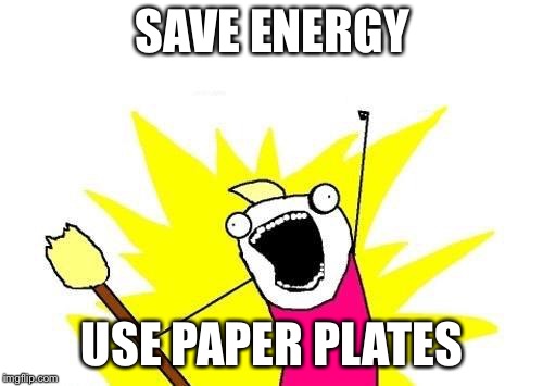 X All The Y Meme | SAVE ENERGY USE PAPER PLATES | image tagged in memes,x all the y | made w/ Imgflip meme maker