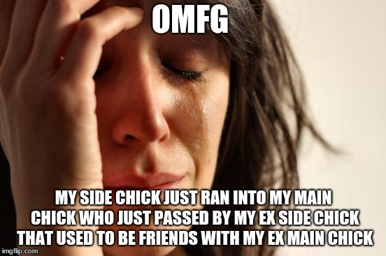 First World Problems Meme | OMFG; MY SIDE CHICK JUST RAN INTO MY MAIN CHICK WHO JUST PASSED BY MY EX SIDE CHICK THAT USED TO BE FRIENDS WITH MY EX MAIN CHICK | image tagged in memes,first world problems | made w/ Imgflip meme maker