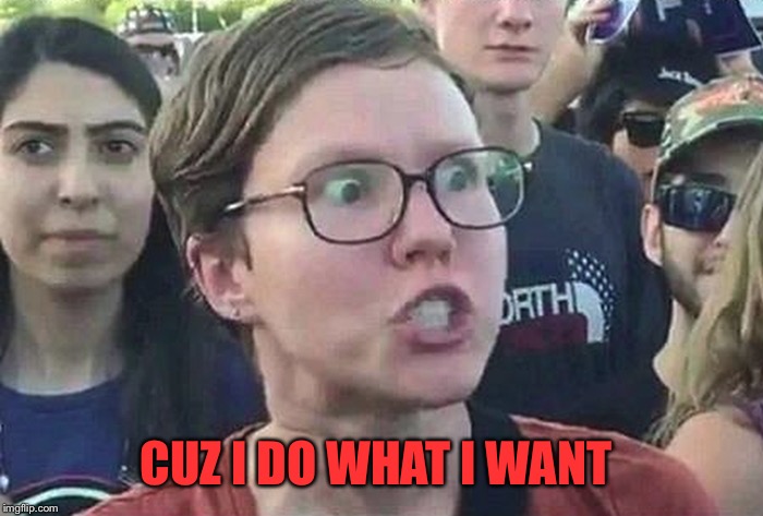 Triggered Liberal | CUZ I DO WHAT I WANT | image tagged in triggered liberal | made w/ Imgflip meme maker