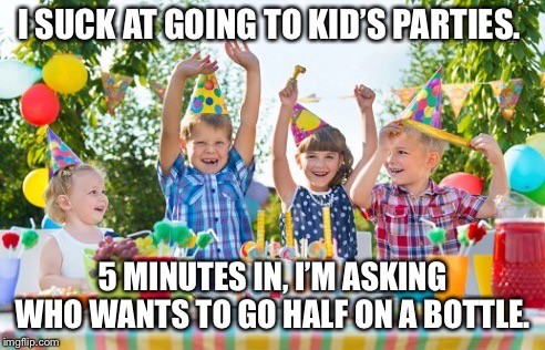 kids party | I SUCK AT GOING TO KID’S PARTIES. 5 MINUTES IN, I’M ASKING WHO WANTS TO GO HALF ON A BOTTLE. | image tagged in kids party | made w/ Imgflip meme maker