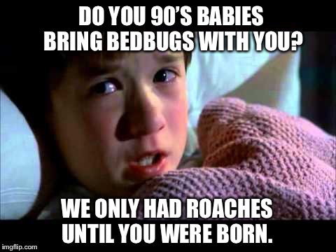 Fear of bugs | DO YOU 90’S BABIES BRING BEDBUGS WITH YOU? WE ONLY HAD ROACHES UNTIL YOU WERE BORN. | image tagged in fear of bugs,roach,cockroach,millennials,bugs,memes | made w/ Imgflip meme maker