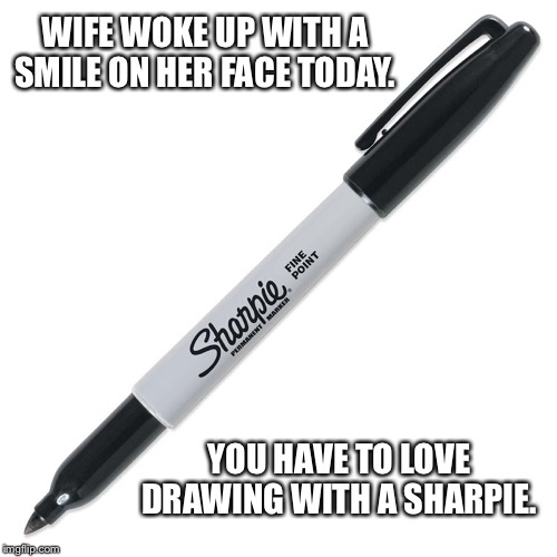 Sharpie | WIFE WOKE UP WITH A SMILE ON HER FACE TODAY. YOU HAVE TO LOVE DRAWING WITH A SHARPIE. | image tagged in sharpie | made w/ Imgflip meme maker