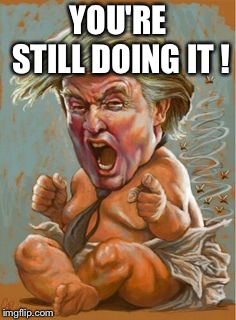 Trump-crybaby | YOU'RE STILL DOING IT ! | image tagged in trump-crybaby | made w/ Imgflip meme maker