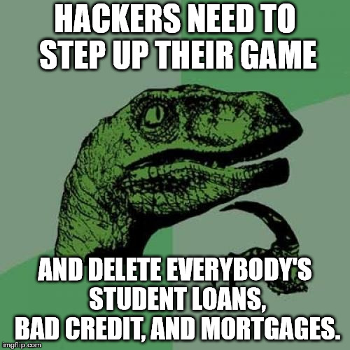 If they are going to hack a system, at least do something worth while. | HACKERS NEED TO STEP UP THEIR GAME; AND DELETE EVERYBODY'S STUDENT LOANS, BAD CREDIT, AND MORTGAGES. | image tagged in memes,philosoraptor | made w/ Imgflip meme maker