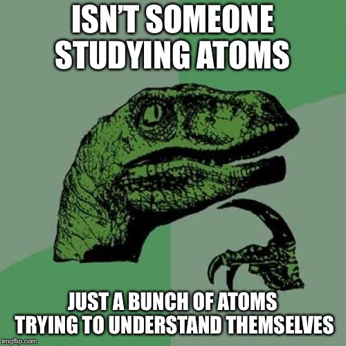 Philosoraptor Meme | ISN’T SOMEONE STUDYING ATOMS; JUST A BUNCH OF ATOMS TRYING TO UNDERSTAND THEMSELVES | image tagged in memes,philosoraptor | made w/ Imgflip meme maker