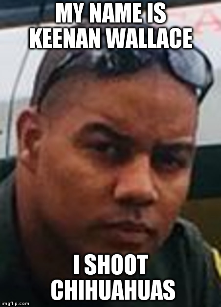 MY NAME IS KEENAN WALLACE; I SHOOT CHIHUAHUAS | image tagged in Bad_Cop_No_Donut | made w/ Imgflip meme maker