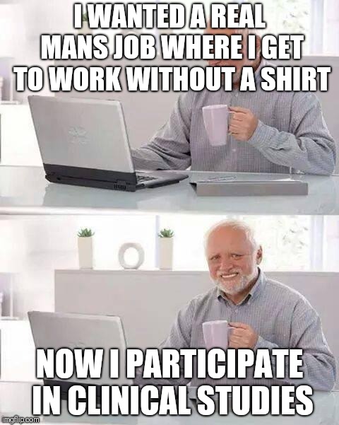 Hide the Pain Harold Meme | I WANTED A REAL MANS JOB WHERE I GET TO WORK WITHOUT A SHIRT; NOW I PARTICIPATE IN CLINICAL STUDIES | image tagged in memes,hide the pain harold | made w/ Imgflip meme maker