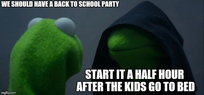 Evil Kermit | WE SHOULD HAVE A BACK TO SCHOOL PARTY; START IT A HALF HOUR AFTER THE KIDS GO TO BED | image tagged in memes,evil kermit | made w/ Imgflip meme maker