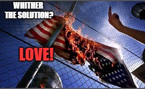 flag burning upside down | WHITHER THE SOLUTION? LOVE! | image tagged in flag burning upside down | made w/ Imgflip meme maker