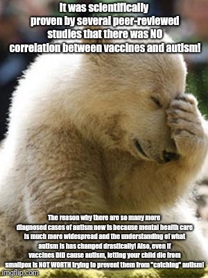 Facepalm Bear Meme | It was scientifically proven by several peer-reviewed studies that there was NO correlation between vaccines and autism! The reason why ther | image tagged in memes,facepalm bear | made w/ Imgflip meme maker