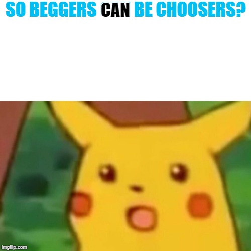 Surprised Pikachu Meme | SO BEGGERS CAN BE CHOOSERS? CAN | image tagged in memes,surprised pikachu | made w/ Imgflip meme maker