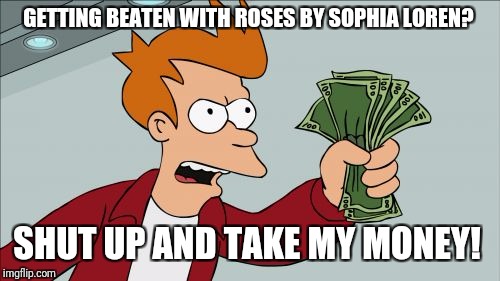Shut Up And Take My Money Fry Meme | GETTING BEATEN WITH ROSES BY SOPHIA LOREN? SHUT UP AND TAKE MY MONEY! | image tagged in memes,shut up and take my money fry | made w/ Imgflip meme maker