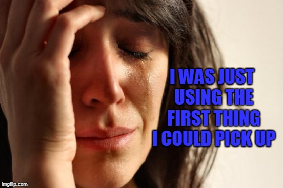 First World Problems Meme | I WAS JUST USING THE FIRST THING I COULD PICK UP | image tagged in memes,first world problems | made w/ Imgflip meme maker