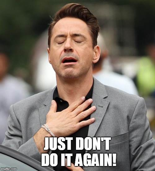 relieved rdj | JUST DON'T DO IT AGAIN! | image tagged in relieved rdj | made w/ Imgflip meme maker