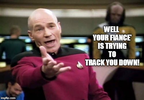 Picard Wtf Meme | WELL YOUR FIANCE' IS TRYING TO TRACK YOU DOWN! | image tagged in memes,picard wtf | made w/ Imgflip meme maker