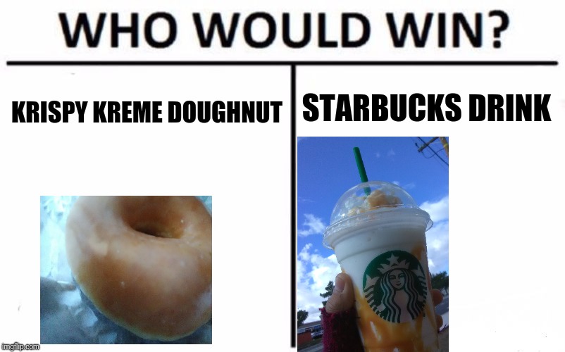Who Would Win? Meme | STARBUCKS DRINK; KRISPY KREME DOUGHNUT | image tagged in memes,who would win | made w/ Imgflip meme maker