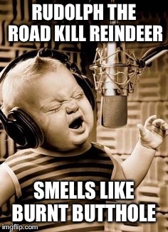 Singing Baby In Studio  | RUDOLPH THE ROAD KILL REINDEER SMELLS LIKE BURNT BUTTHOLE | image tagged in singing baby in studio | made w/ Imgflip meme maker